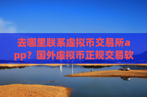 去哪里联系虚拟币交易所app？国外虚拟币正规交易软件