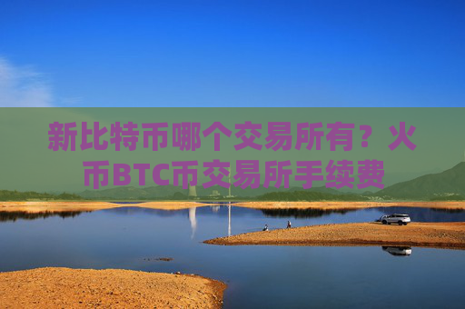 新比特币哪个交易所有？火币BTC币交易所手续费