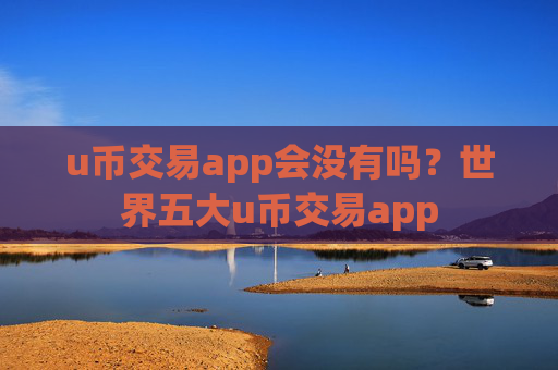 u币交易app会没有吗？世界五大u币交易app