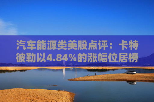 汽车能源类美股点评：卡特彼勒以4.84%的涨幅位居榜首