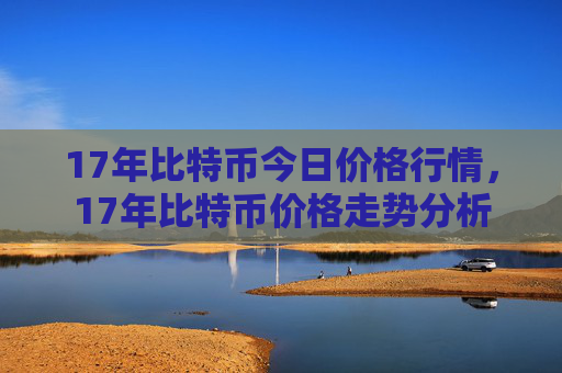 17年比特币今日价格行情，17年比特币价格走势分析