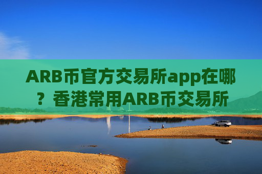 ARB币官方交易所app在哪？香港常用ARB币交易所