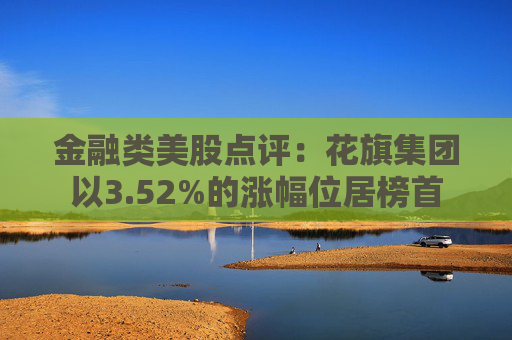 金融类美股点评：花旗集团以3.52%的涨幅位居榜首