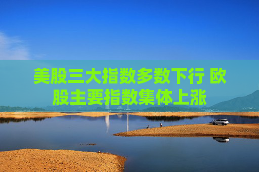 美股三大指数多数下行 欧股主要指数集体上涨
