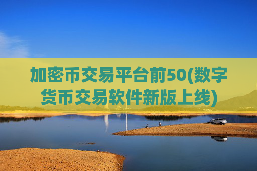 加密币交易平台前50(数字货币交易软件新版上线)