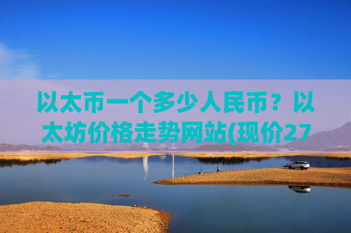 以太币一个多少人民币？以太坊价格走势网站(现价27871.31元)