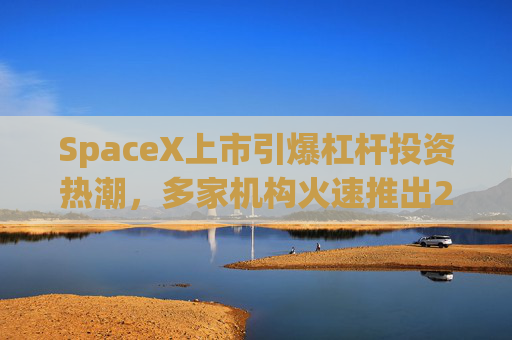 SpaceX上市引爆杠杆投资热潮，多家机构火速推出2倍做多和做空ETF