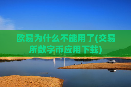 欧易为什么不能用了(交易所数字币应用下载)
