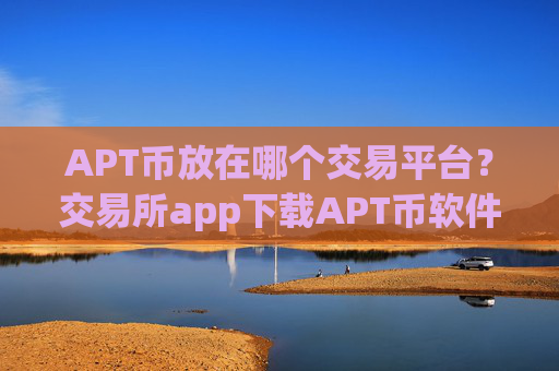 APT币放在哪个交易平台？交易所app下载APT币软件