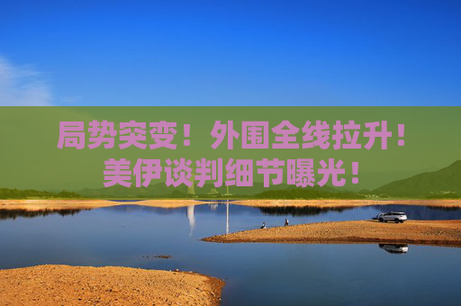 局势突变！外围全线拉升！美伊谈判细节曝光！