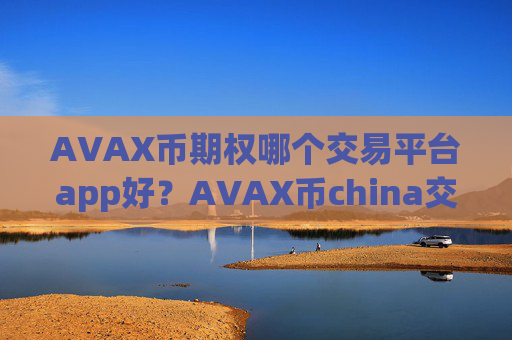 AVAX币期权哪个交易平台app好？AVAX币china交易所0几年的网页