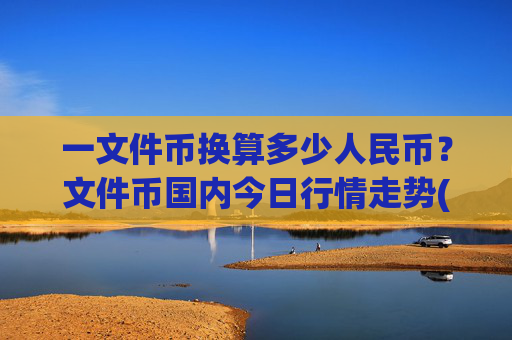 一文件币换算多少人民币？文件币国内今日行情走势(现价58.7028元)