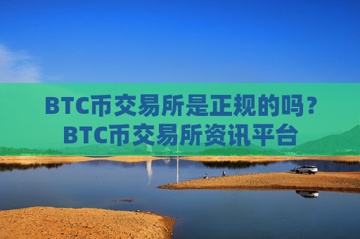 BTC币交易所是正规的吗？BTC币交易所资讯平台