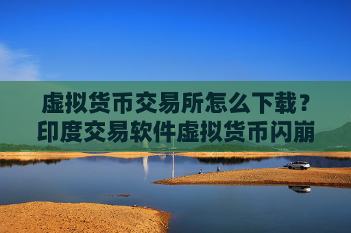 虚拟货币交易所怎么下载？印度交易软件虚拟货币闪崩