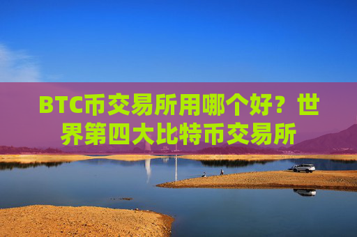 BTC币交易所用哪个好？世界第四大比特币交易所