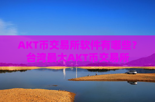 AKT币交易所软件有哪些？台湾最大AKT币交易所