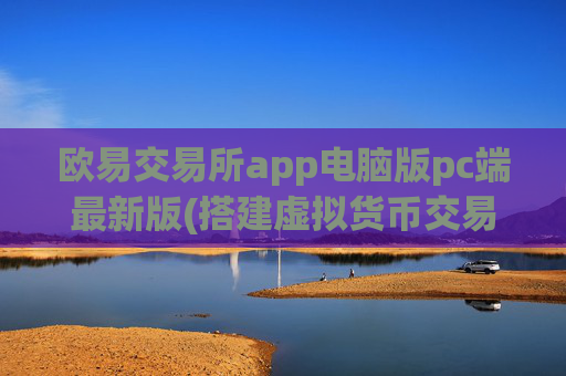欧易交易所app电脑版pc端最新版(搭建虚拟货币交易平台)