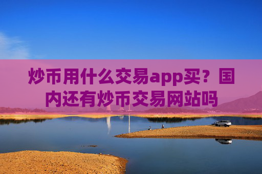 炒币用什么交易app买？国内还有炒币交易网站吗