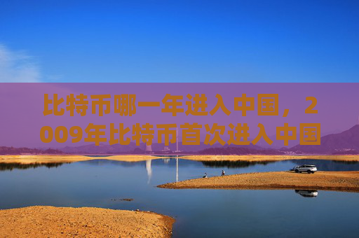 比特币哪一年进入中国，2009年比特币首次进入中国市场