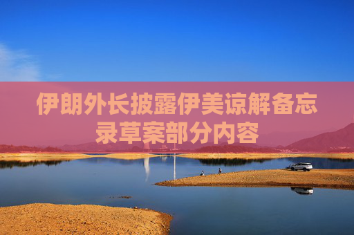 伊朗外长披露伊美谅解备忘录草案部分内容