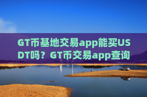 GT币基地交易app能买USDT吗？GT币交易app查询平台