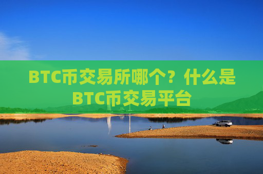 BTC币交易所哪个？什么是BTC币交易平台
