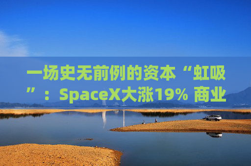一场史无前例的资本“虹吸”：SpaceX大涨19% 商业航天板块重挫