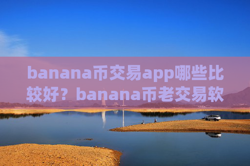 banana币交易app哪些比较好？banana币老交易软件