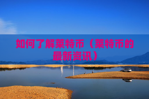 如何了解莱特币（莱特币的最新资讯）