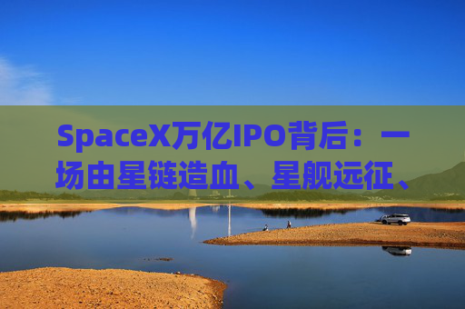 SpaceX万亿IPO背后：一场由星链造血、星舰远征、AI叙事支撑的资本盛宴