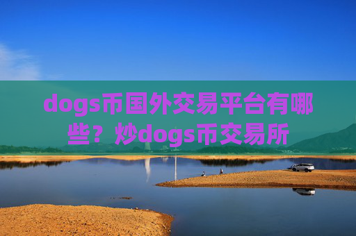 dogs币国外交易平台有哪些？炒dogs币交易所