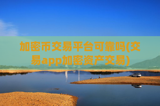 加密币交易平台可靠吗(交易app加密资产交易)