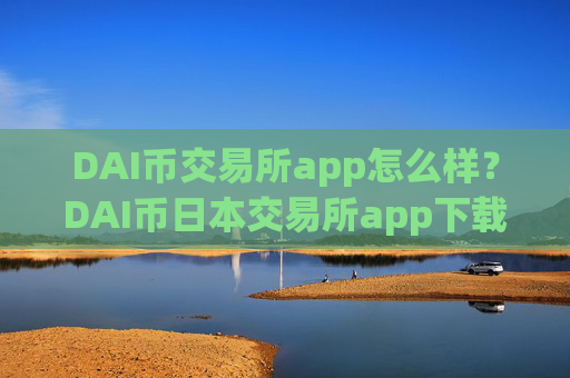 DAI币交易所app怎么样？DAI币日本交易所app下载搬砖