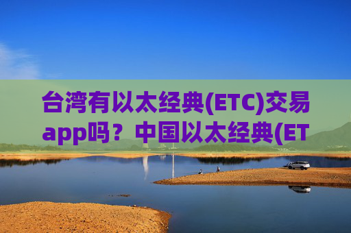 台湾有以太经典(ETC)交易app吗？中国以太经典(ETC)在韩国交易软件下载