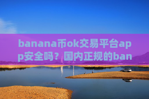 banana币ok交易平台app安全吗？国内正规的banana币交易软件下载
