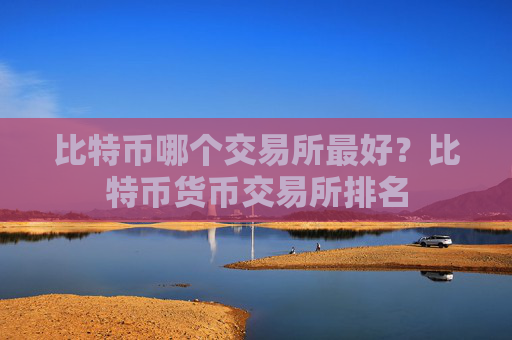 比特币哪个交易所最好？比特币货币交易所排名