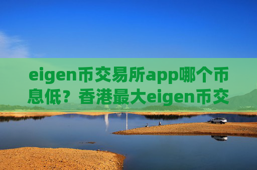 eigen币交易所app哪个币息低？香港最大eigen币交易app下载