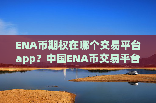 ENA币期权在哪个交易平台app？中国ENA币交易平台排名哪个好