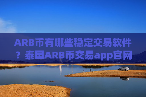 ARB币有哪些稳定交易软件？泰国ARB币交易app官网