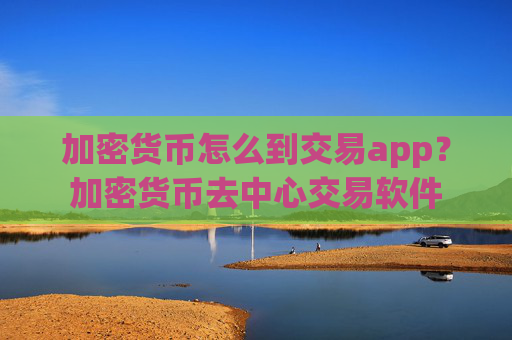 加密货币怎么到交易app？加密货币去中心交易软件