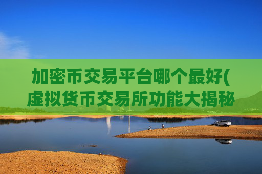 加密币交易平台哪个最好(虚拟货币交易所功能大揭秘)