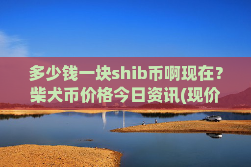 多少钱一块shib币啊现在？柴犬币价格今日资讯(现价0.00015836元)