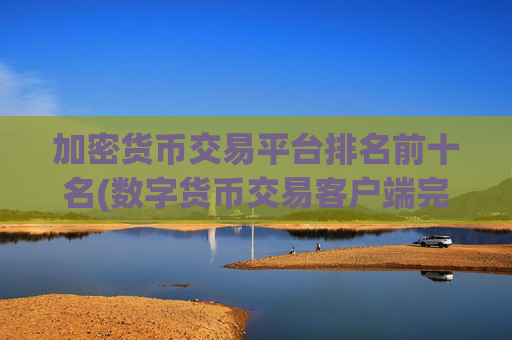 加密货币交易平台排名前十名(数字货币交易客户端完全攻略)