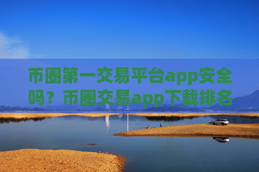 币圈第一交易平台app安全吗？币圈交易app下载排名网站