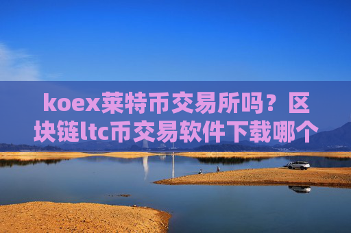 koex莱特币交易所吗？区块链ltc币交易软件下载哪个好