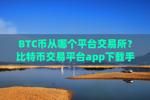 BTC币从哪个平台交易所？比特币交易平台app下载手机版