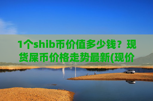 1个shib币价值多少钱？现货屎币价格走势最新(现价0.00016177元)
