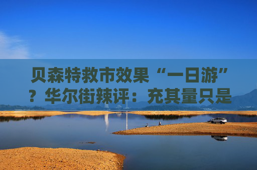 贝森特救市效果“一日游”？华尔街辣评：充其量只是债市暴跌“熔断机制”！