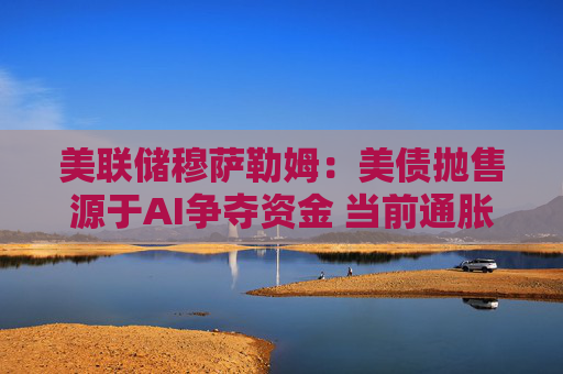 美联储穆萨勒姆：美债抛售源于AI争夺资金 当前通胀仍过高！
