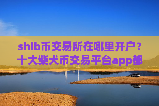shib币交易所在哪里开户？十大柴犬币交易平台app都有哪些
